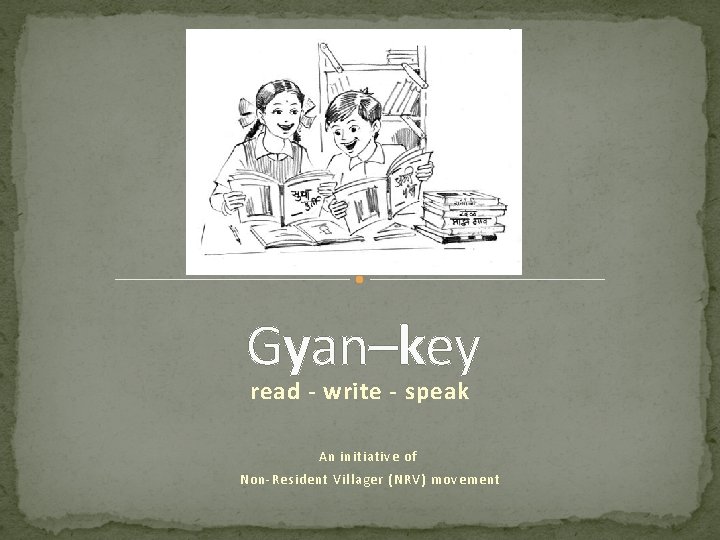 Gyan–key read - write - speak An initiative of Non-Resident Villager (NRV) movement 