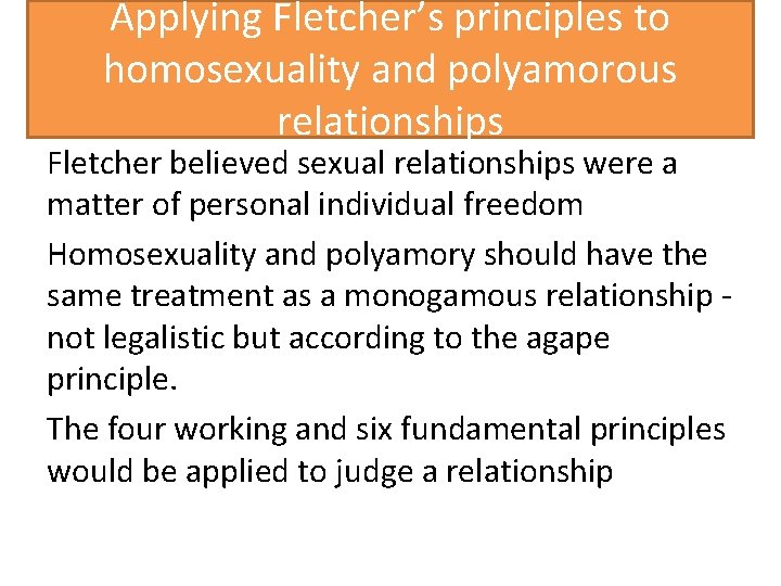 Applying Fletcher’s principles to homosexuality and polyamorous relationships Fletcher believed sexual relationships were a