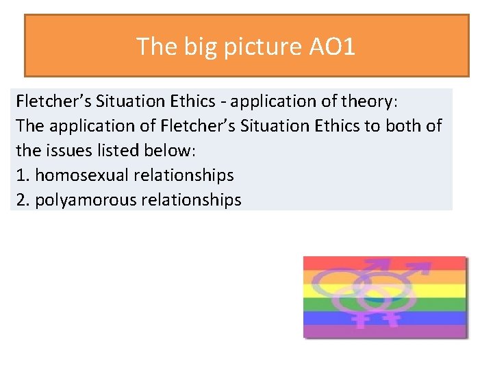 The big picture AO 1 Fletcher’s Situation Ethics - application of theory: The application