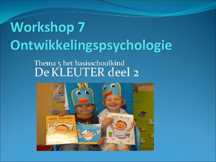 Workshop 7 Ontwikkelingspsychologie Thema 5 het basisschoolkind De KLEUTER deel 2 