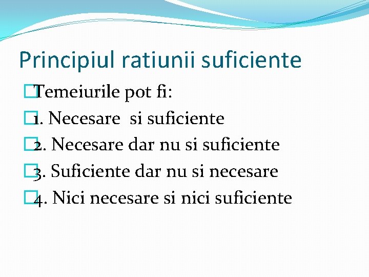 Principiul ratiunii suficiente �Temeiurile pot fi: � 1. Necesare si suficiente � 2. Necesare