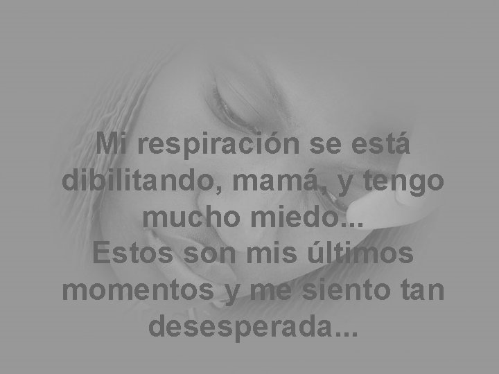 Mi respiración se está dibilitando, mamá, y tengo mucho miedo. . . Estos son