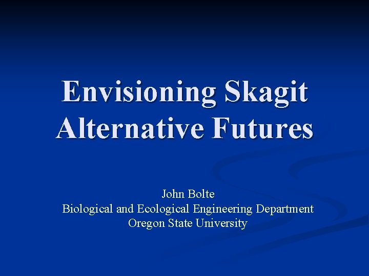 Envisioning Skagit Alternative Futures John Bolte Biological and Ecological Engineering Department Oregon State University