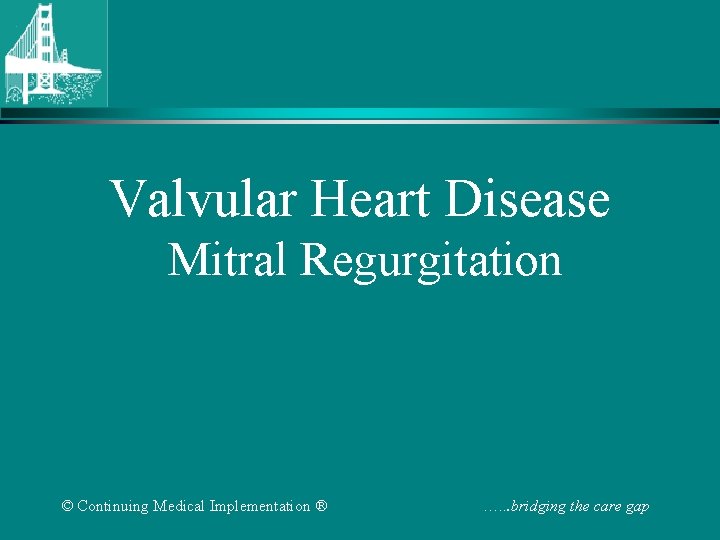 Valvular Heart Disease Mitral Regurgitation © Continuing Medical Implementation ® …. . . bridging