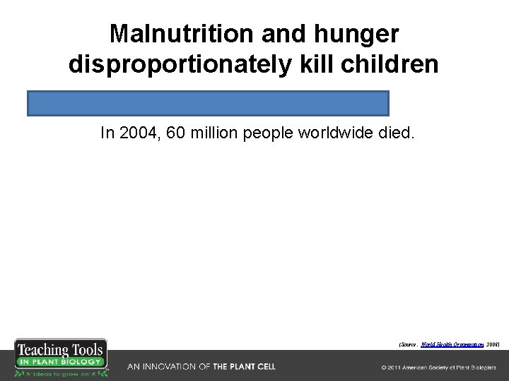 Malnutrition and hunger disproportionately kill children In 2004, 60 million people worldwide died. (Source: Malnutrition and hunger disproportionately kill children In 2004, 60 million people worldwide died. (Source: