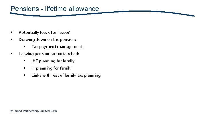 Pensions - lifetime allowance • Potentially less of an issue? • Drawing down on