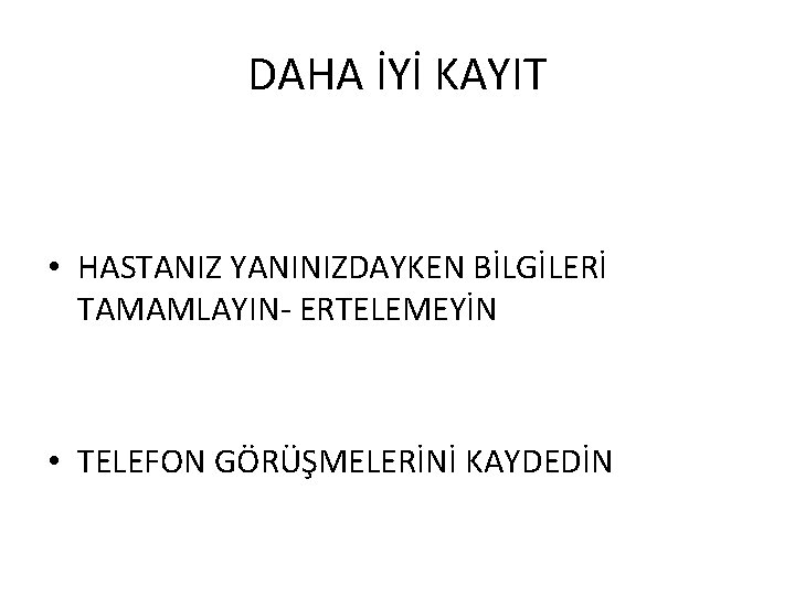DAHA İYİ KAYIT • HASTANIZ YANINIZDAYKEN BİLGİLERİ TAMAMLAYIN- ERTELEMEYİN • TELEFON GÖRÜŞMELERİNİ KAYDEDİN 