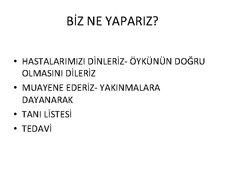 BİZ NE YAPARIZ? • HASTALARIMIZI DİNLERİZ- ÖYKÜNÜN DOĞRU OLMASINI DİLERİZ • MUAYENE EDERİZ- YAKINMALARA