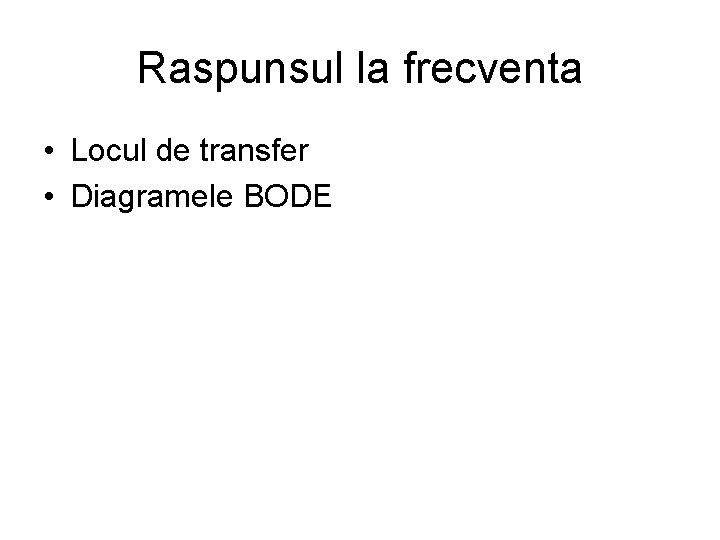 Raspunsul la frecventa • Locul de transfer • Diagramele BODE 