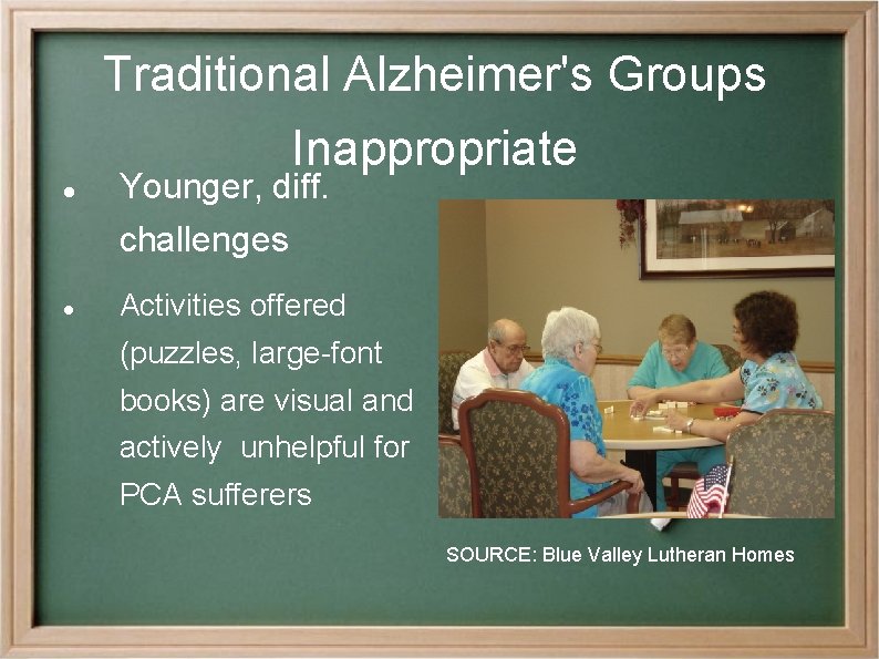 Traditional Alzheimer's Groups Inappropriate Younger, diff. challenges Activities offered (puzzles, large-font books) are visual