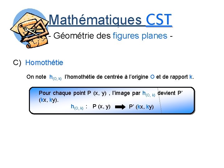 Mathématiques CST - Géométrie des figures planes C) Homothétie On note h(O, k) l’homothétie