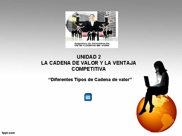 UNIDAD 2 LA CADENA DE VALOR Y LA VENTAJA COMPETITIVA “Diferentes Tipos de Cadena UNIDAD 2 LA CADENA DE VALOR Y LA VENTAJA COMPETITIVA “Diferentes Tipos de Cadena