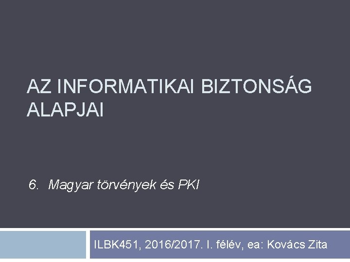 AZ INFORMATIKAI BIZTONSÁG ALAPJAI 6. Magyar törvények és PKI ILBK 451, 2016/2017. I. félév,
