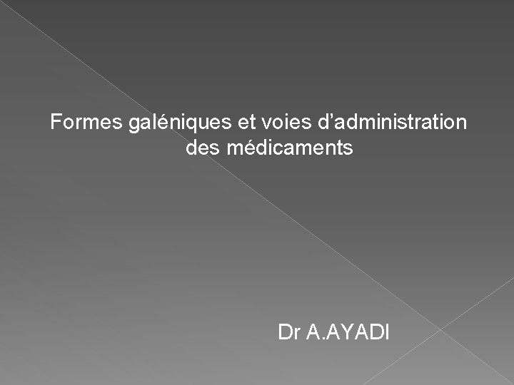 Formes galéniques et voies d’administration des médicaments Dr A. AYADI Formes galéniques et voies d’administration des médicaments Dr A. AYADI