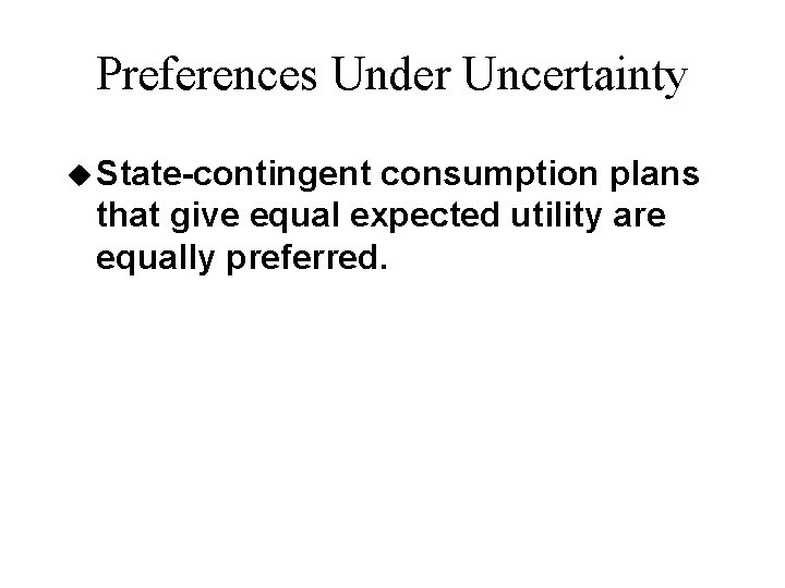 Preferences Under Uncertainty u State-contingent consumption plans that give equal expected utility are equally