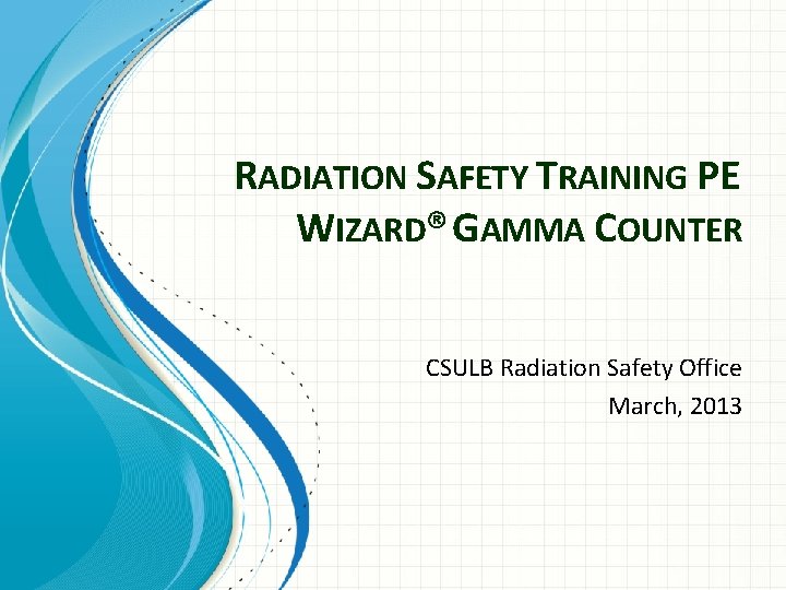 RADIATION SAFETY TRAINING PE WIZARD® GAMMA COUNTER CSULB Radiation Safety Office March, 2013 