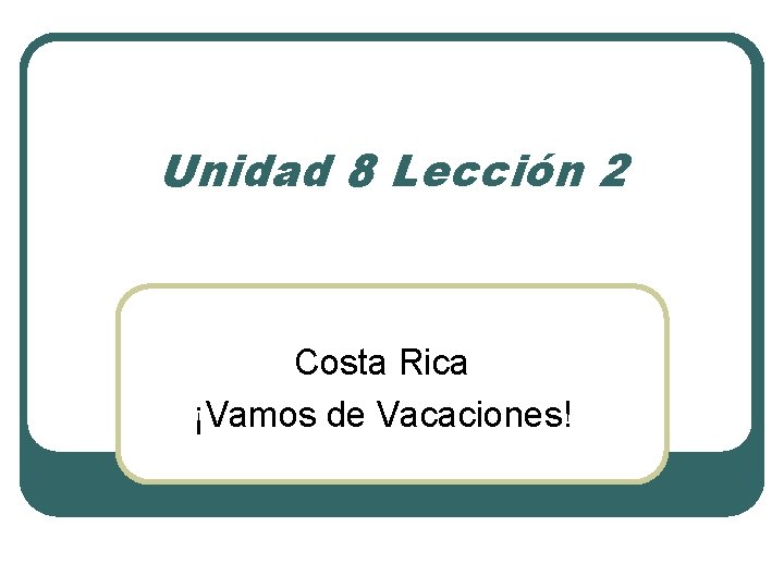 Unidad 8 Lección 2 Costa Rica ¡Vamos de Vacaciones! 