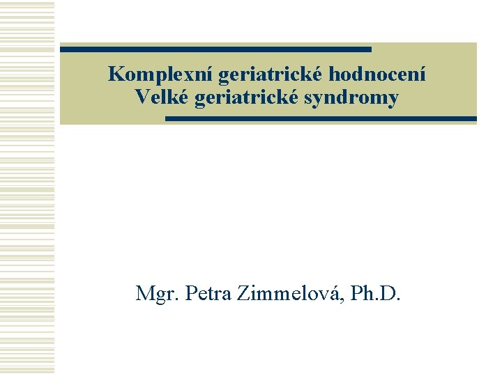Komplexní geriatrické hodnocení Velké geriatrické syndromy Mgr. Petra Zimmelová, Ph. D. 