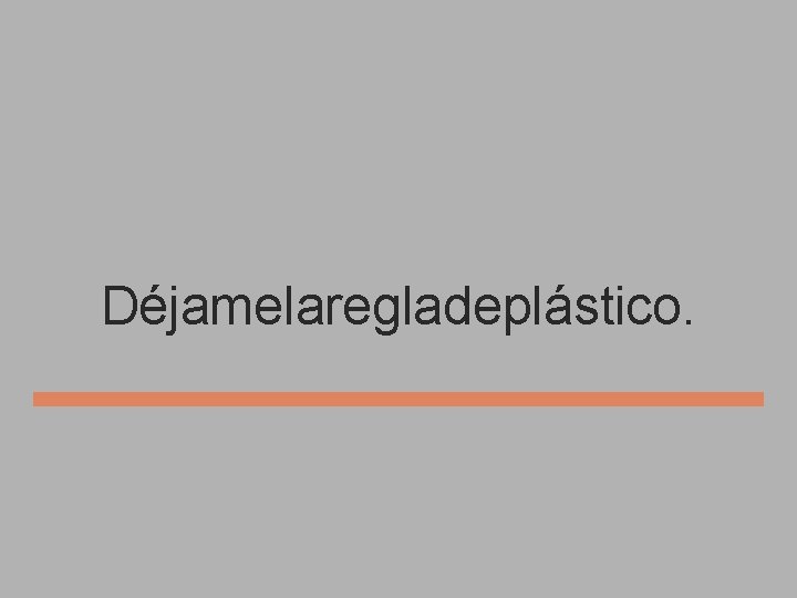 Déjamelaregladeplástico. 