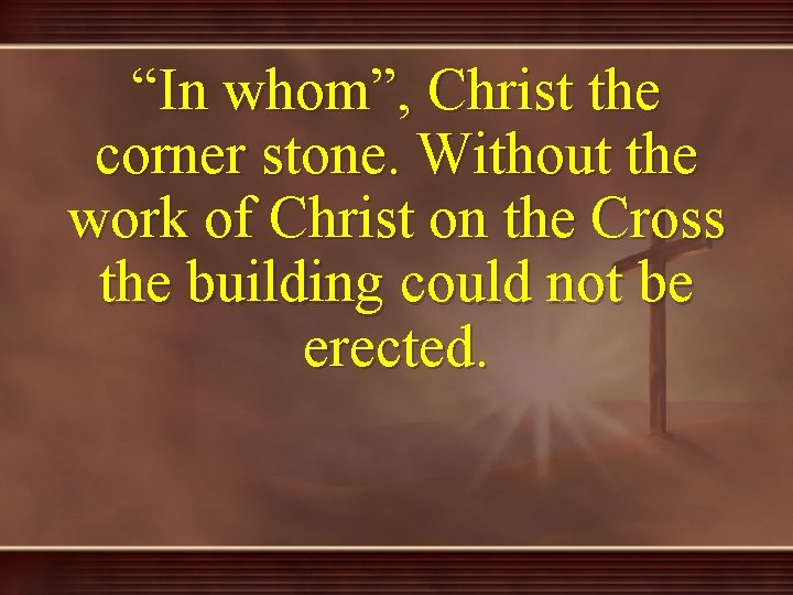 “In whom”, Christ the corner stone. Without the work of Christ on the Cross