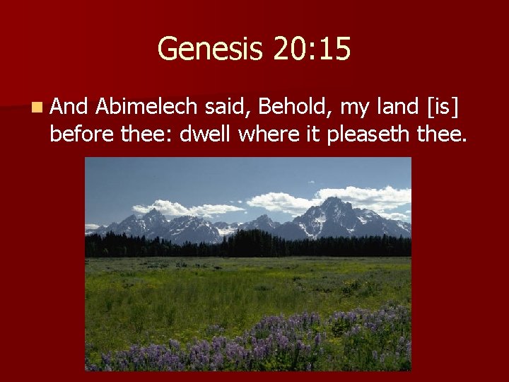 Genesis 20: 15 n And Abimelech said, Behold, my land [is] before thee: dwell