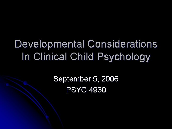 Developmental Considerations In Clinical Child Psychology September 5, 2006 PSYC 4930 