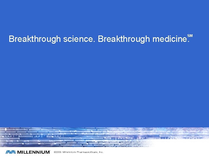 SM Breakthrough science. Breakthrough medicine. © 2006 Millennium Pharmaceuticals, Inc. 