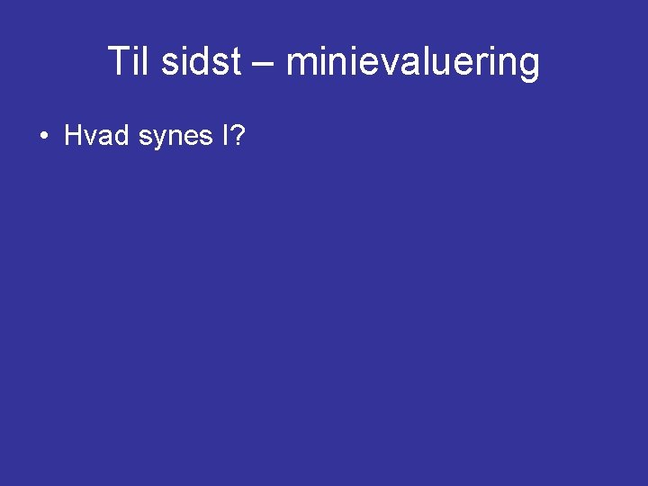 Til sidst – minievaluering • Hvad synes I? 