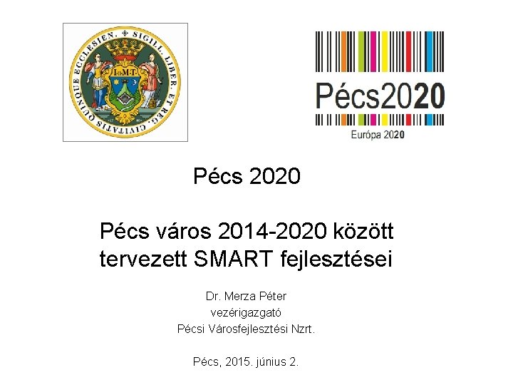 Pécs 2020 Pécs város 2014 -2020 között tervezett SMART fejlesztései Dr. Merza Péter vezérigazgató