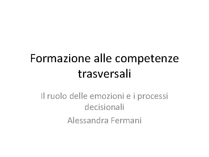 Formazione alle competenze trasversali Il ruolo delle emozioni e i processi decisionali Alessandra Fermani