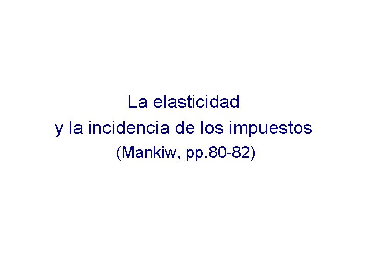 La elasticidad y la incidencia de los impuestos (Mankiw, pp. 80 -82) 