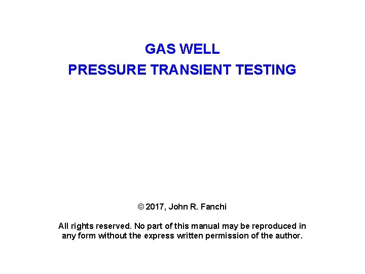 GAS WELL PRESSURE TRANSIENT TESTING © 2017, John R. Fanchi All rights reserved. No