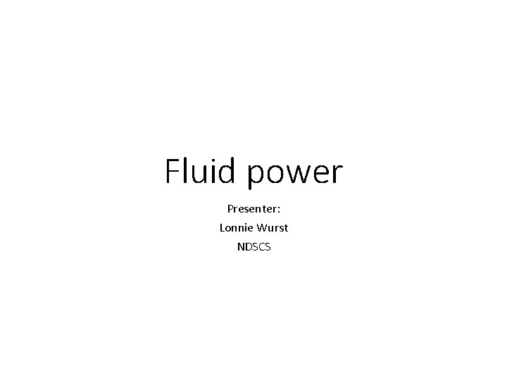 Fluid power Presenter: Lonnie Wurst NDSCS 