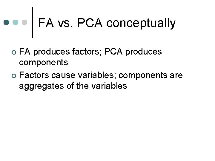 FA vs. PCA conceptually FA produces factors; PCA produces components ¢ Factors cause variables;