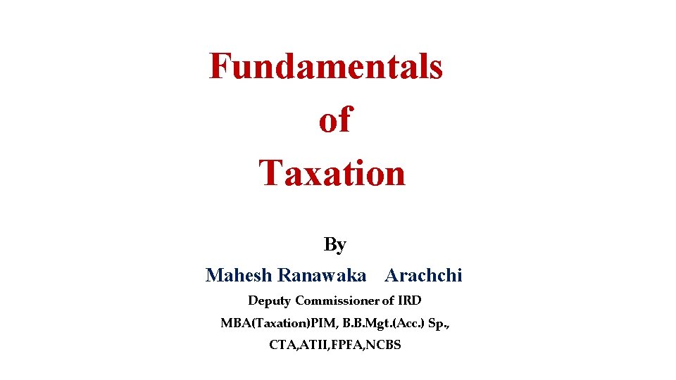 Fundamentals of Taxation By Mahesh Ranawaka Arachchi Deputy Commissioner of IRD MBA(Taxation)PIM, B. B.