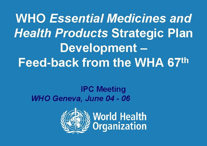 WHO Essential Medicines and Health Products Strategic Plan Development – Feed-back from the WHA