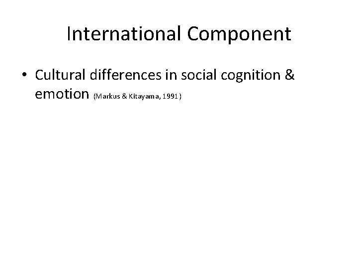 International Component • Cultural differences in social cognition & emotion (Markus & Kitayama, 1991)