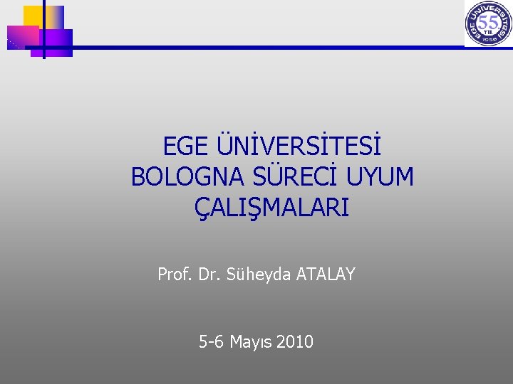 EGE ÜNİVERSİTESİ BOLOGNA SÜRECİ UYUM ÇALIŞMALARI Prof. Dr. Süheyda ATALAY 5 -6 Mayıs 2010