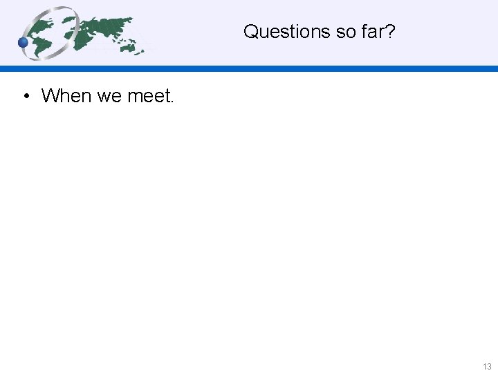  Questions so far? • When we meet. 13 