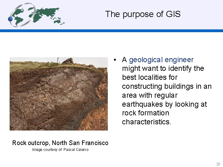  The purpose of GIS • A geological engineer might want to identify the