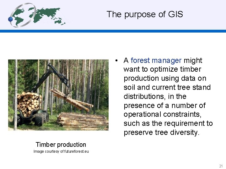  The purpose of GIS • A forest manager might want to optimize timber