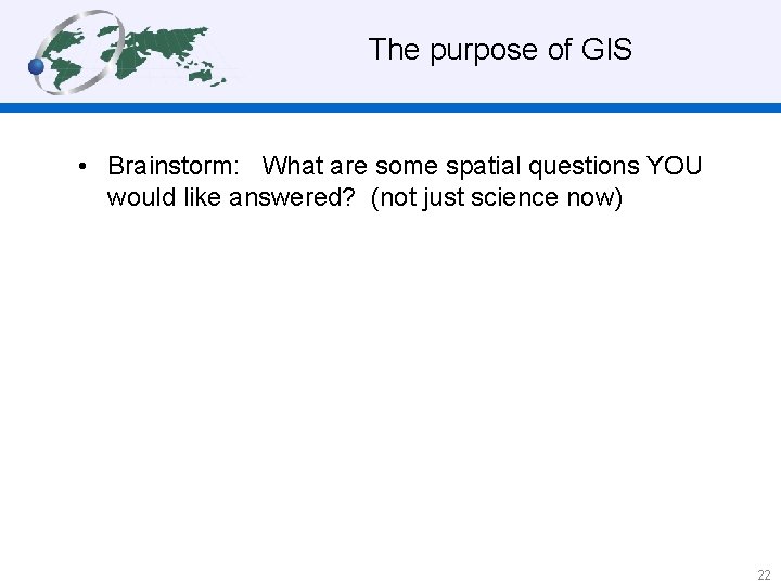  The purpose of GIS • Brainstorm: What are some spatial questions YOU would