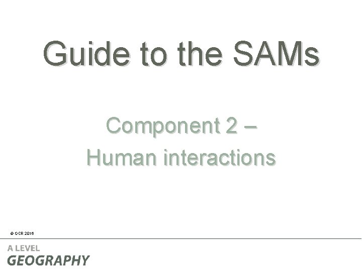 Guide to the SAMs Component 2 – Human interactions © OCR 2016 Guide to the SAMs Component 2 – Human interactions © OCR 2016