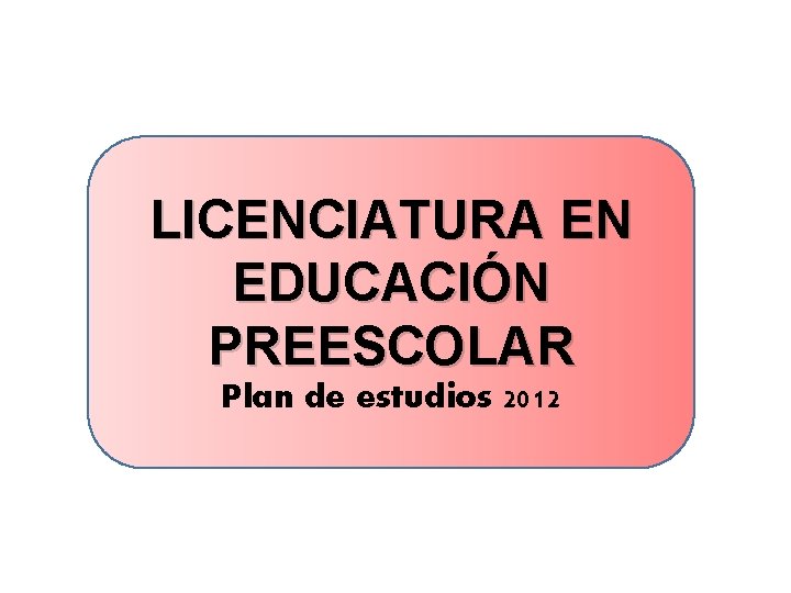 LICENCIATURA EN EDUCACIÓN PREESCOLAR Plan de estudios 2012 