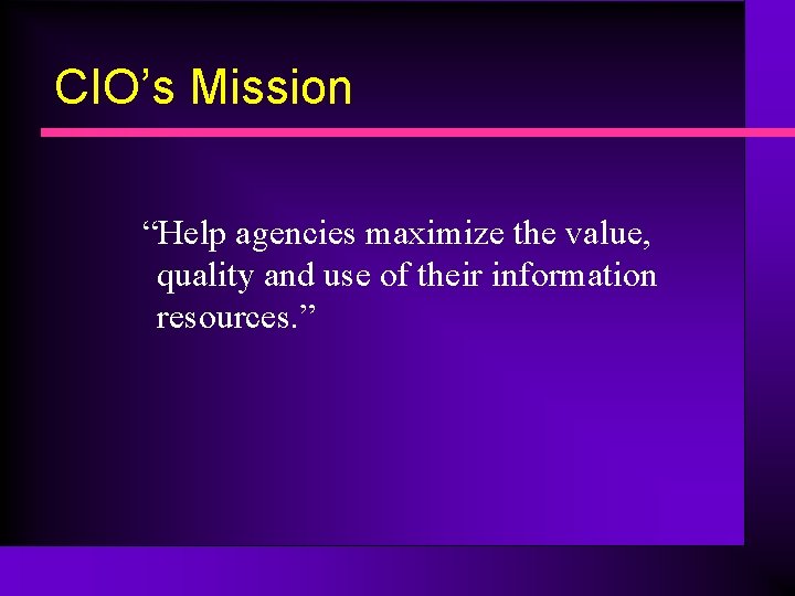 CIO’s Mission “Help agencies maximize the value, quality and use of their information resources.