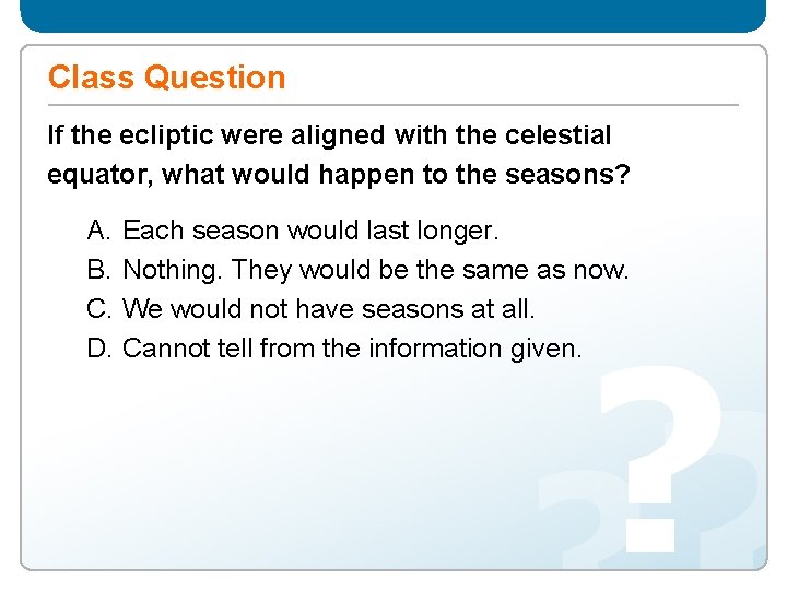 Class Question If the ecliptic were aligned with the celestial equator, what would happen