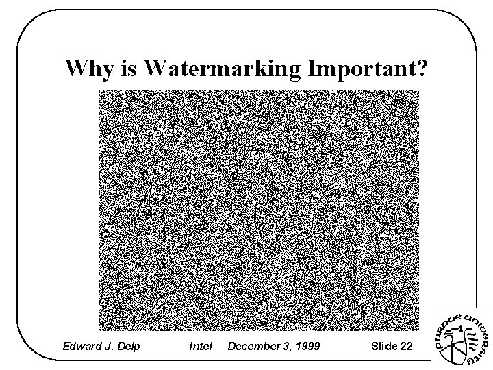 Why is Watermarking Important? Edward J. Delp Intel December 3, 1999 Slide 22 