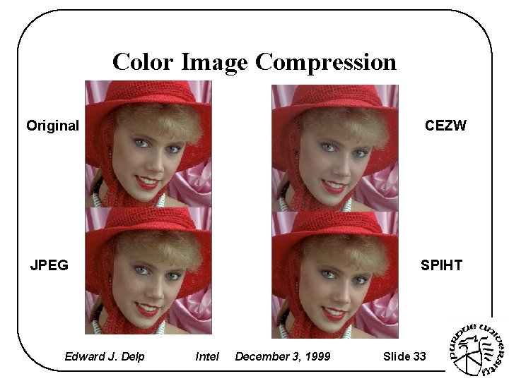 Color Image Compression Original CEZW JPEG Edward J. Delp SPIHT Intel December 3, 1999