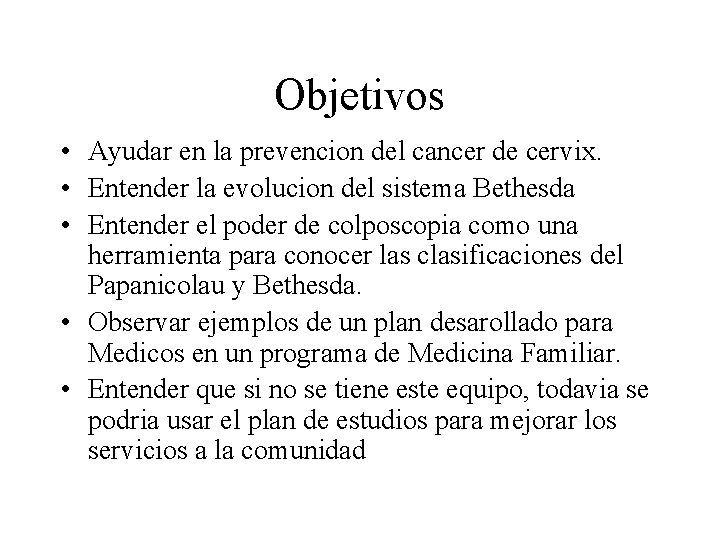 Objetivos • Ayudar en la prevencion del cancer de cervix. • Entender la evolucion Objetivos • Ayudar en la prevencion del cancer de cervix. • Entender la evolucion