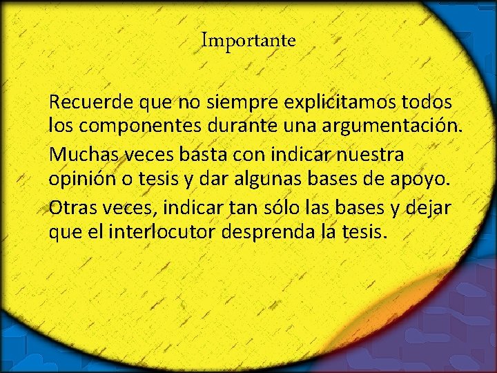 Importante Recuerde que no siempre explicitamos todos los componentes durante una argumentación. Muchas veces